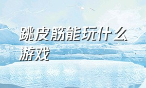 跳皮筋能玩什么游戏