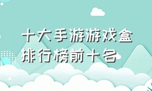 十大手游游戏盒排行榜前十名（十大手游游戏盒排行榜前十名）