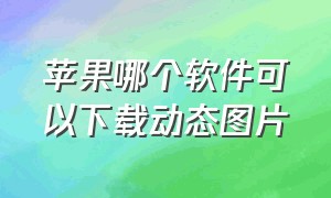 苹果哪个软件可以下载动态图片