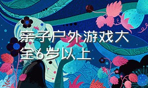 亲子户外游戏大全6岁以上