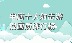 电脑十大射击游戏画质排行榜（电脑射击游戏排行榜前十名国内）