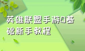 英雄联盟手游0基础新手教程（英雄联盟手游教程新手入门）