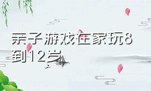 亲子游戏在家玩8到12岁