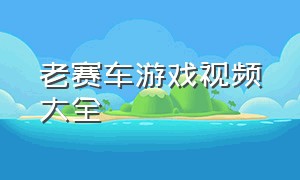 老赛车游戏视频大全（赛车视频游戏十年前版本）