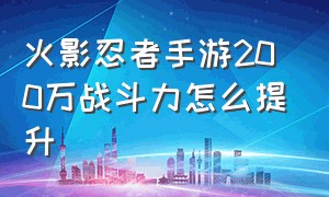 火影忍者手游200万战斗力怎么提升