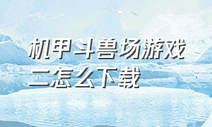 机甲斗兽场游戏二怎么下载（怎么下载机甲斗兽场二官方版）