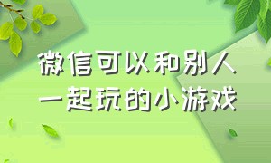 微信可以和别人一起玩的小游戏