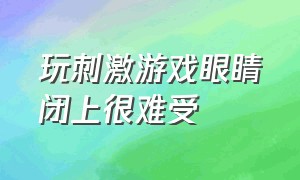 玩刺激游戏眼睛闭上很难受（玩刺激游戏越害怕越沉默却不尖叫）