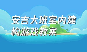 安吉大班室内建构游戏教案