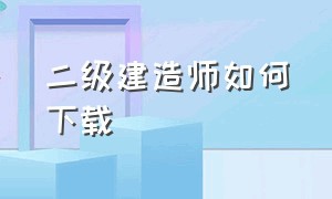 二级建造师如何下载（二级建造师如何下载证书）