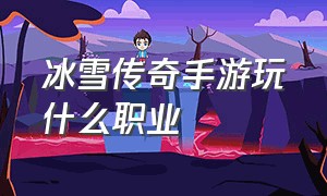 冰雪传奇手游玩什么职业