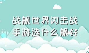 战舰世界闪击战手游选什么舰好（战舰世界闪击战手游选什么系好）