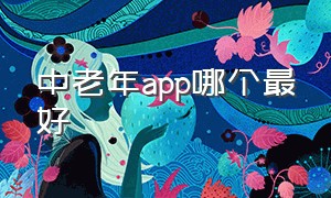 中老年app哪个最好（中老年app哪个最好）