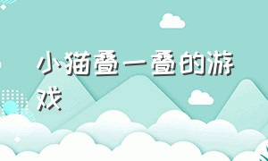 小猫叠一叠的游戏（小猫叠一叠的游戏教案）