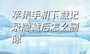 苹果手机下载记录隐藏后怎么删除