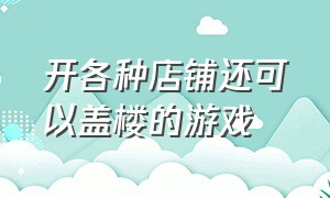 开各种店铺还可以盖楼的游戏（有一个可以盖楼开店的游戏叫什么）