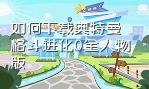 如何下载奥特曼格斗进化0全人物版