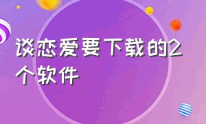 谈恋爱要下载的2个软件