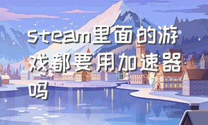 steam里面的游戏都要用加速器吗