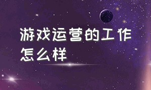 游戏运营的工作怎么样