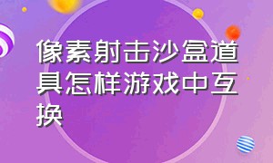 像素射击沙盒道具怎样游戏中互换（像素射击里面的沙盒道具有什么用）