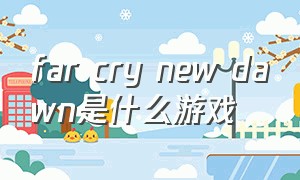 far cry new dawn是什么游戏