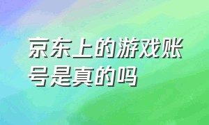 京东上的游戏账号是真的吗