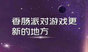 香肠派对游戏更新的地方