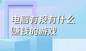 电脑有没有什么赚钱的游戏（电脑上面有哪些可以赚钱的游戏）