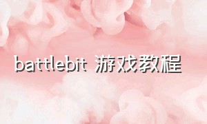 battlebit 游戏教程（battlebit游戏怎么免费）