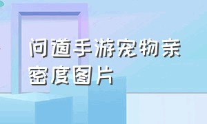 问道手游宠物亲密度图片（问道手游宠物亲密度图片怎么弄）