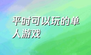 平时可以玩的单人游戏（平时可以玩的单人游戏手机）