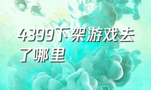 4399下架游戏去了哪里