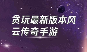 贪玩最新版本风云传奇手游