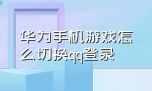 华为手机游戏怎么切换qq登录（华为游戏登录怎么切换成微信登录）