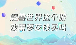 魔兽世界这个游戏需要花钱买吗