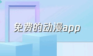 免费的动漫app（免费的动漫app可下载）