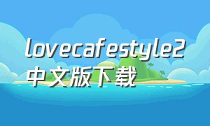 lovecafestyle2中文版下载（lovecafestyle2最新版在哪下载）