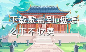 下载歌曲到u盘怎么下不收费