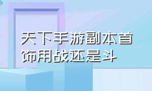 天下手游副本首饰用战还是斗