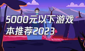 5000元以下游戏本推荐2023