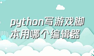 python写游戏脚本用哪个编辑器