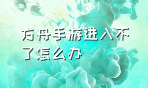 方舟手游进入不了怎么办（方舟手游破解版下载）