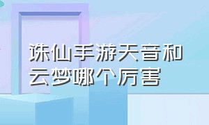 诛仙手游天音和云梦哪个厉害