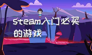 steam入门必买的游戏（steam新手入门玩哪些游戏）