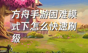 方舟手游困难模式下怎么快速刷级