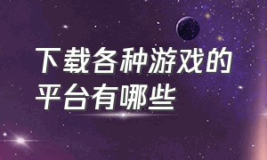 下载各种游戏的平台有哪些