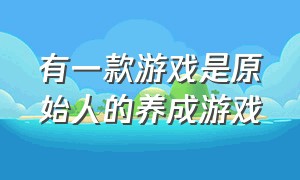 有一款游戏是原始人的养成游戏