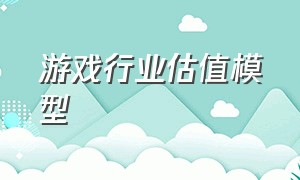 游戏行业估值模型（游戏行业估值有望迎来修复）