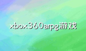 xbox360arpg游戏（xbox360动作游戏推荐）